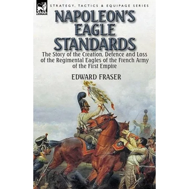 Napoleon's Eagle Standards: the Story of the Creation, Defence and Loss of the Regimental Eagles