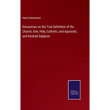 Discourses on the True Definition of the Church, One, Holy, Catholic, and Apostolic, and Kindred Subjects