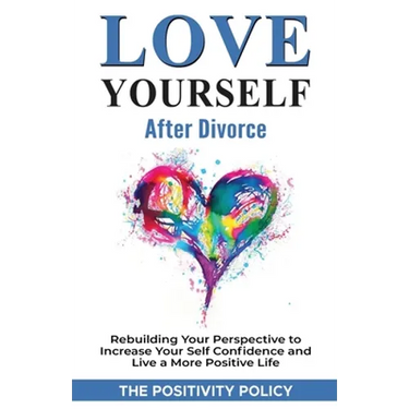 Love Yourself After Divorce: Rebuilding Your Perspective to Increase Your Self Confidence and Live a More Positive Life