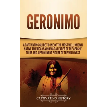 Geronimo: A Captivating Guide to One of the Most Well-Known Native Americans Who Was a Leader of the Apache Tribe and a Prominen