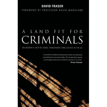 A Land Fit for Criminals: An Insider's View Of Crime, Punishment And Justice In The UK