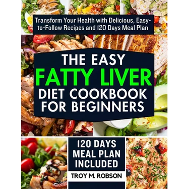 The Easy Fatty Liver Diet Cookbook for Beginners: Transform Your Health with Delicious, Easy-to-Follow Recipes and 120 Days Meal Plan