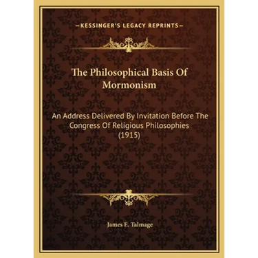 The Philosophical Basis Of Mormonism: An Address Delivered By Invitation Before The Congress Of Religious Philosophies (1915)