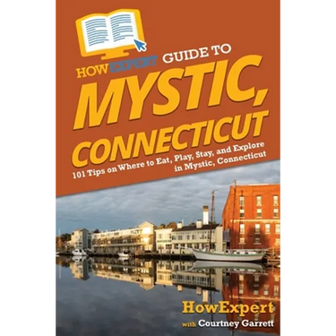 HowExpert Guide to Mystic, Connecticut: 101 Tips on Where to Eat, Play, Stay, and Explore in Mystic, Connecticut