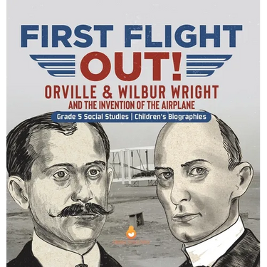 First Flight Out!: Orville & Wilbur Wright and the Invention of the Airplane Grade 5 Social Studies Children's Biographies