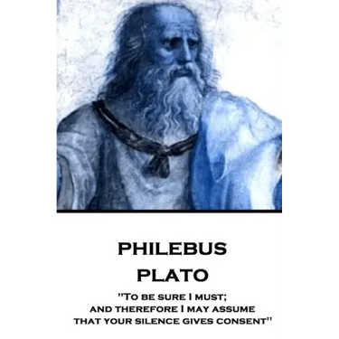 Plato - Philebus: "To be sure I must; and therefore I may assume that your silence gives consent"