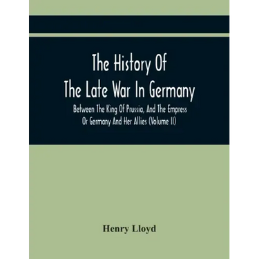 The History Of The Late War In Germany, Between The King Of Prussia, And The Empress Or Germany And Her Allies (Volume Ii)