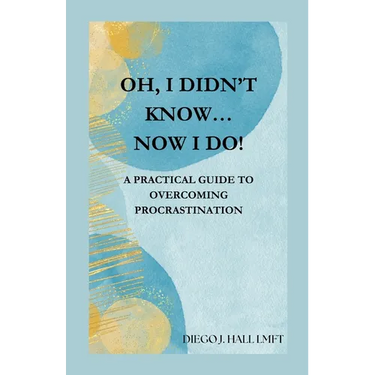 Oh, I Didn't Know... Now I Do!: Practical Guide to Overcoming Procrastination