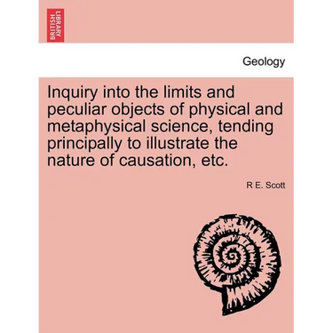 Inquiry Into the Limits and Peculiar Objects of Physical and Metaphysical Science, Tending Principally to Illustrate the Nature of Causation, Etc.