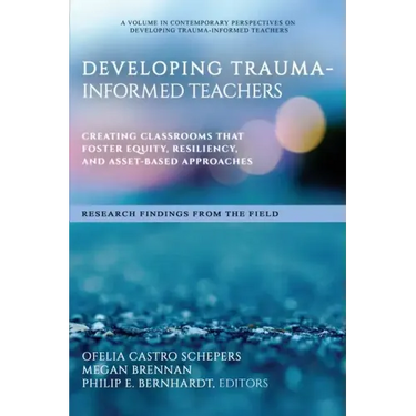 Developing Trauma-Informed Teachers: Creating Classrooms That Foster Equity, Resiliency, and Asset-Based Approaches Research Findings From the Field