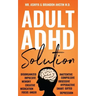 Adult ADHD Solution: The Complete Guide to Understanding and Managing Adult ADHD to Overcome Impulsivity, Hyperactivity, Inattention, Stress, and Anxi