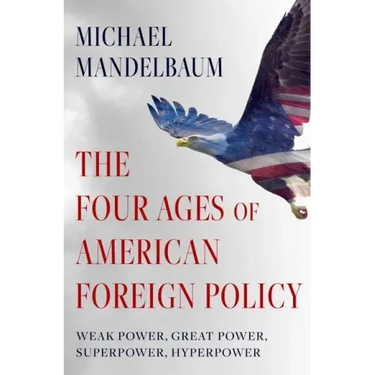 The Four Ages of American Foreign Policy: Weak Power, Great Power, Superpower, Hyperpower