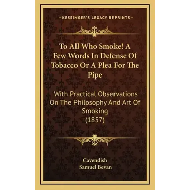 To All Who Smoke! a Few Words in Defense of Tobacco or a Plea for the Pipe: With Practical Observations on the Philosophy and Art of Smoking (1857)