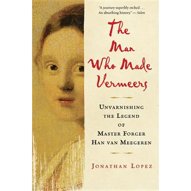 The Man Who Made Vermeers: Unvarnishing the Legend of Master Forger Han Van Meegeren