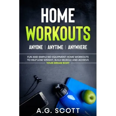 Home Workouts: Anyone Anytime Anywhere: Fun and Simple No-Equipment Home Workouts to Help Lose Weight, Build Muscle and Achieve Your Dream Body