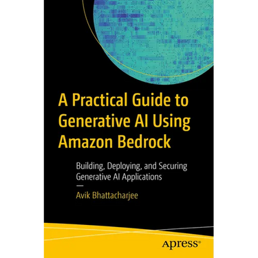 A Practical Guide to Generative AI Using Amazon Bedrock: Building, Deploying, and Securing Generative AI Applications