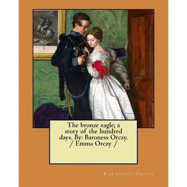 The bronze eagle; a story of the hundred days. By: Baroness Orczy. / Emma Orczy /