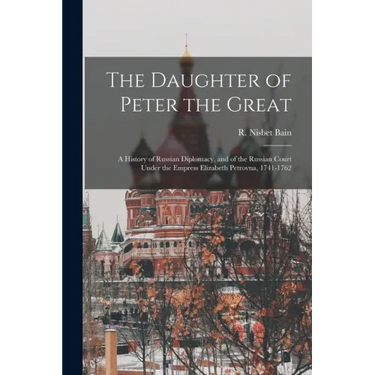 The Daughter of Peter the Great: a History of Russian Diplomacy, and of the Russian Court Under the Empress Elizabeth Petrovna, 1741-1762