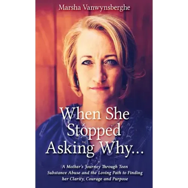 When She Stopped Asking Why: A Mother's Journey Through Teen Substance Abuse and the Loving Path to Finding her Clarity, Courage and Purpose