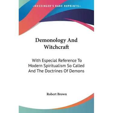 Demonology And Witchcraft: With Especial Reference To Modern Spiritualism So Called And The Doctrines Of Demons