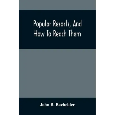 Popular Resorts, And How To Reach Them: Combining A Brief Description Of The Principal Summer Retreats In The United States, And The Routes Of Travel