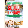 Understanding Sound Therapy: Unlock The Healing Power Of Sound For Targeting Wellness, Focus, Practical Applications, Key Insights And Techniques F