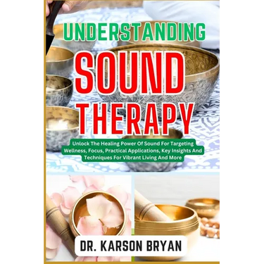 Understanding Sound Therapy: Unlock The Healing Power Of Sound For Targeting Wellness, Focus, Practical Applications, Key Insights And Techniques F