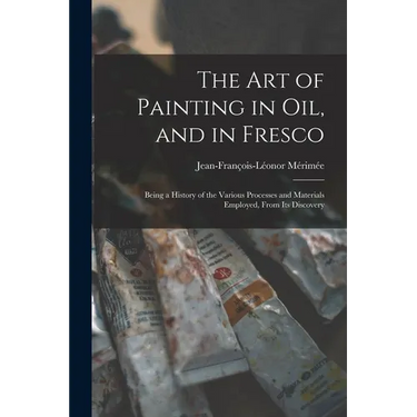 The Art of Painting in Oil, and in Fresco: Being a History of the Various Processes and Materials Employed, From Its Discovery
