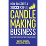 How to Start a Successful Candle-Making Business: Quit Your Day Job and Earn Full-Time Income on Autopilot With a Profitable Candle-Making Business-Ev