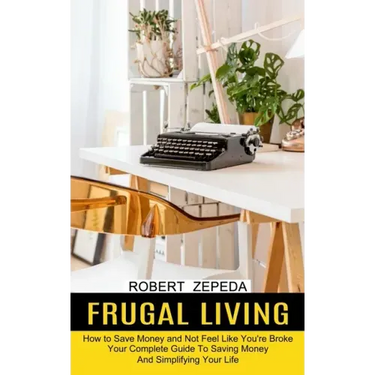 Frugal Living: Your Complete Guide To Saving Money And Simplifying Your Life (How to Save Money and Not Feel Like You're Broke)