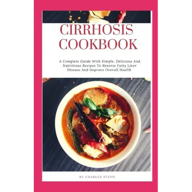 Cirrhosis Cookbook: A Complete Guide With Simple, Delicious And Nutritious Recipes To Reverse Fatty Liver Disease And Improve Overall Heal
