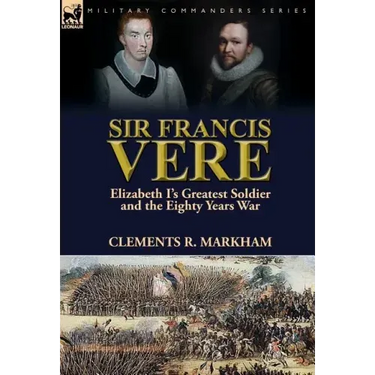 Sir Francis Vere: Elizabeth I's Greatest Soldier and the Eighty Years War
