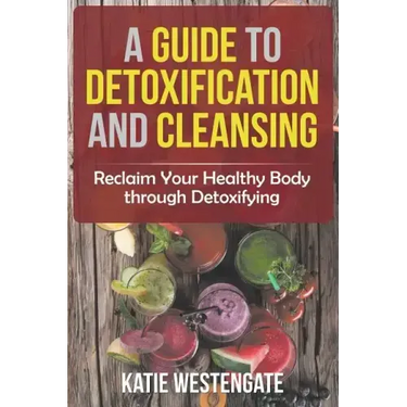 A Guide to Detoxification and Cleansing: Reclaim Your Healthy Body through Detoxifying