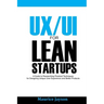 UX/UI For Lean Startups: A Guide to researching Practical Techniques For Designing Unique User Experience and Better Products