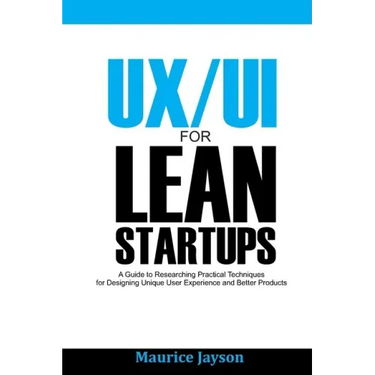UX/UI For Lean Startups: A Guide to researching Practical Techniques For Designing Unique User Experience and Better Products