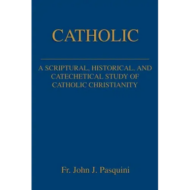 Catholic: A Scriptural, Historical, and Catechetical Study of Catholic Christianity