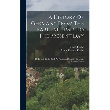 A History Of Germany From The Earliest Times To The Present Day: By Bayard Taylor With An Additional Chapter By Marie Hansen-taylor