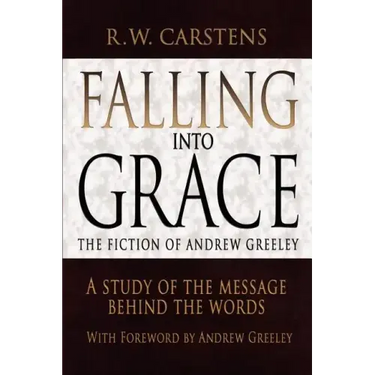 Falling Into Grace: The Fiction of Andrew Greeley: A Study of the Message Behind the Words