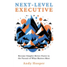 Next-Level Executive: Become Simpler-Better-Faster in the Pursuit of What Matters Most