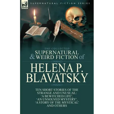 The Collected Supernatural and Weird Fiction of Helena P. Blavatsky: Ten Short Stories of the Strange and Unusual Including 'A Bewitched Life', 'An Un