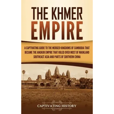 The Khmer Empire: A Captivating Guide to the Merged Kingdoms of Cambodia That Became the Angkor Empire That Ruled over Most of Mainland Southeast Asia
