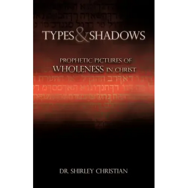 TYPES and SHADOWS: Prophetic Pictures to Wholeness in Christ