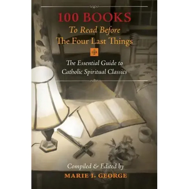 100 Books To Read Before The Four Last Things: The Essential Guide to Catholic Spiritual Classics