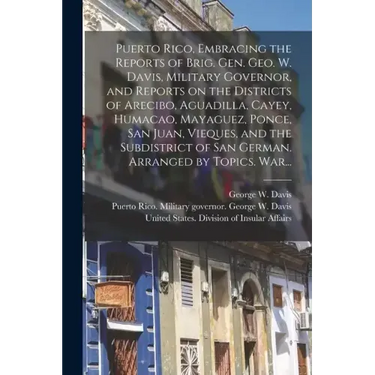 Puerto Rico, Embracing the Reports of Brig. Gen. Geo. W. Davis, Military Governor, and Reports on the Districts of Arecibo, Aguadilla, Cayey, Humacao,