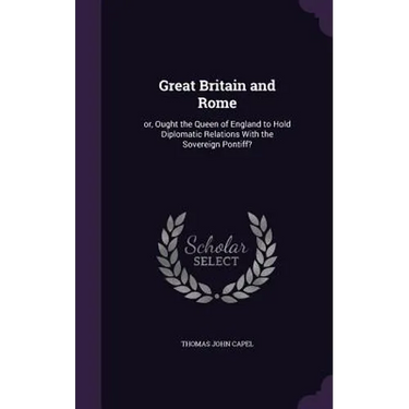 Great Britain and Rome: or, Ought the Queen of England to Hold Diplomatic Relations With the Sovereign Pontiff?