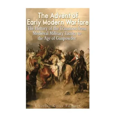 The Advent of Early Modern Warfare: The History of the Transition from Medieval Military Tactics to the Age of Gunpowder