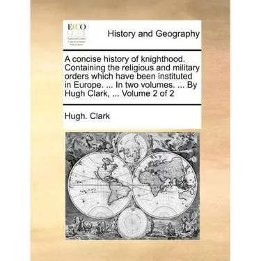 A Concise History of Knighthood. Containing the Religious and Military Orders Which Have Been Instituted in Europe. ... in Two Volumes. ... by Hugh Cl