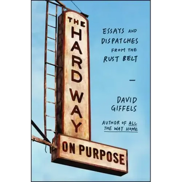 The Hard Way on Purpose: Essays and Dispatches from the Rust Belt