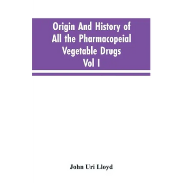 Origin And History Of All The Pharmacopeial Vegetable Drugs, Chemicals And Preparations With Bibliography; Vol I
