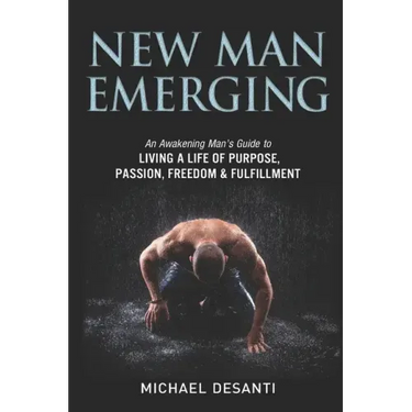 New Man Emerging: An Awakening Man's Guide to Living a Life of Purpose, Passion, Freedom & Fulfillment